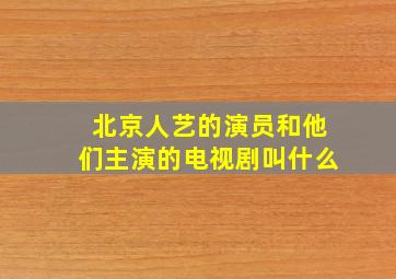 北京人艺的演员和他们主演的电视剧叫什么