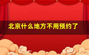 北京什么地方不用预约了