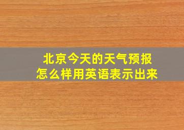 北京今天的天气预报怎么样用英语表示出来