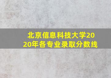 北京信息科技大学2020年各专业录取分数线