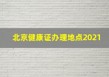 北京健康证办理地点2021