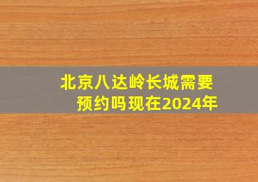 北京八达岭长城需要预约吗现在2024年