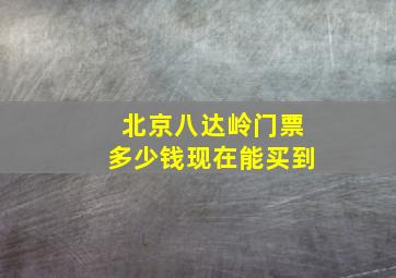 北京八达岭门票多少钱现在能买到