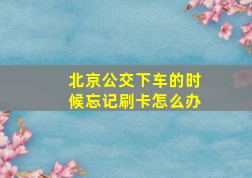 北京公交下车的时候忘记刷卡怎么办