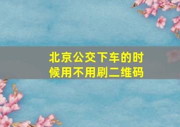 北京公交下车的时候用不用刷二维码