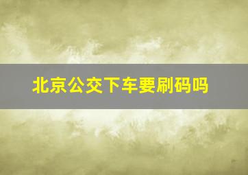 北京公交下车要刷码吗