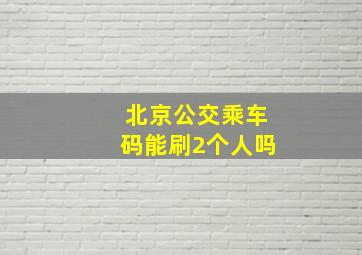 北京公交乘车码能刷2个人吗