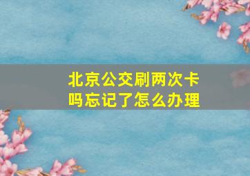 北京公交刷两次卡吗忘记了怎么办理