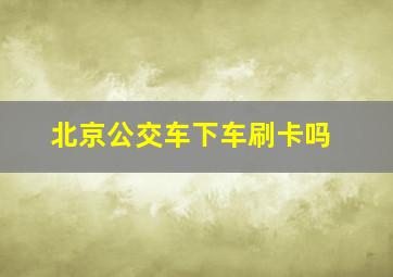 北京公交车下车刷卡吗