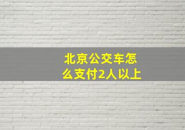 北京公交车怎么支付2人以上