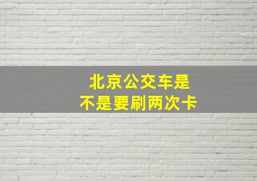 北京公交车是不是要刷两次卡