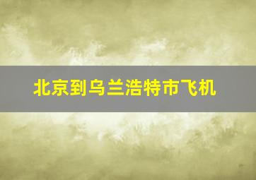 北京到乌兰浩特市飞机