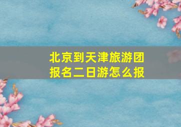 北京到天津旅游团报名二日游怎么报