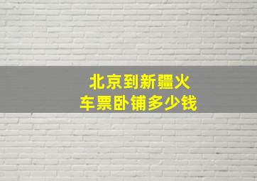 北京到新疆火车票卧铺多少钱