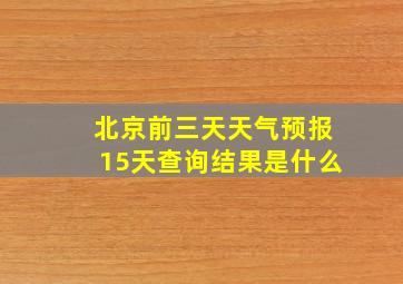 北京前三天天气预报15天查询结果是什么