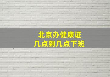 北京办健康证几点到几点下班