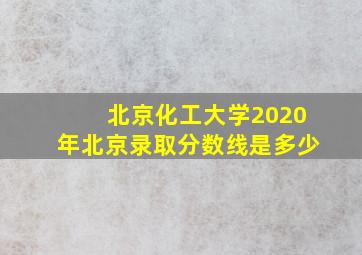 北京化工大学2020年北京录取分数线是多少