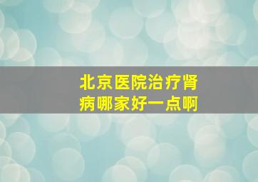 北京医院治疗肾病哪家好一点啊