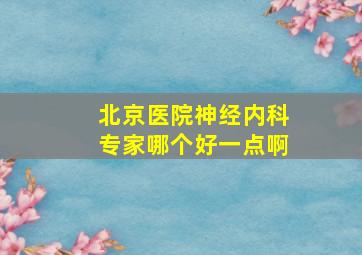 北京医院神经内科专家哪个好一点啊