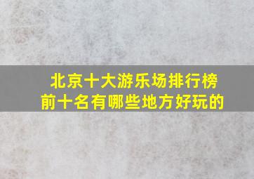 北京十大游乐场排行榜前十名有哪些地方好玩的