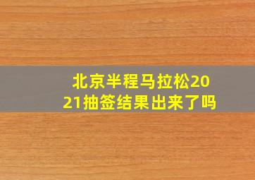 北京半程马拉松2021抽签结果出来了吗