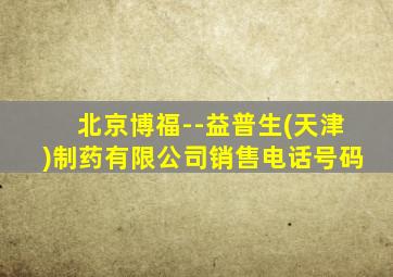 北京博福--益普生(天津)制药有限公司销售电话号码