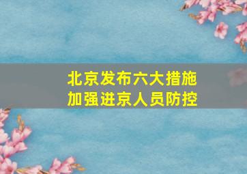 北京发布六大措施加强进京人员防控