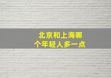 北京和上海哪个年轻人多一点