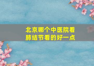 北京哪个中医院看肺结节看的好一点