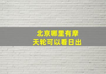 北京哪里有摩天轮可以看日出