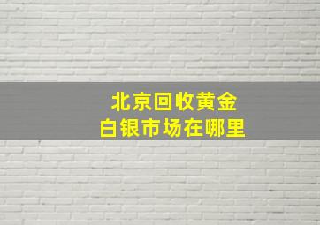 北京回收黄金白银市场在哪里