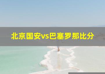 北京国安vs巴塞罗那比分