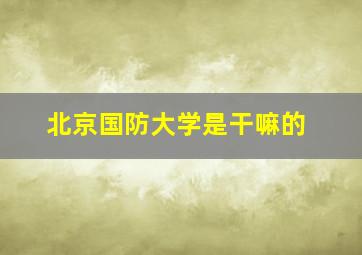 北京国防大学是干嘛的