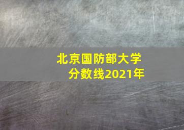 北京国防部大学分数线2021年