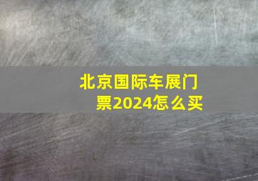 北京国际车展门票2024怎么买