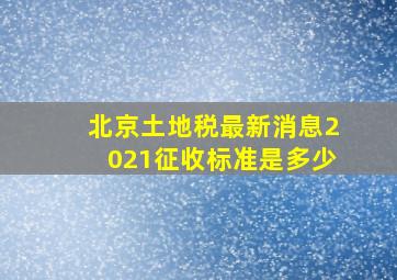 北京土地税最新消息2021征收标准是多少