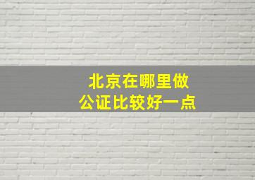 北京在哪里做公证比较好一点