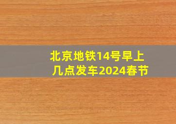 北京地铁14号早上几点发车2024春节