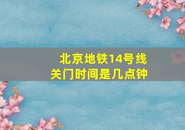 北京地铁14号线关门时间是几点钟