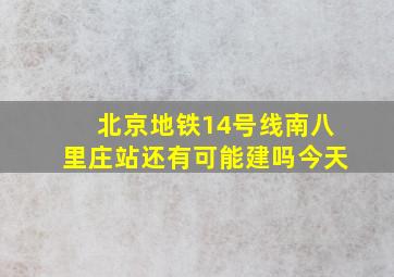 北京地铁14号线南八里庄站还有可能建吗今天