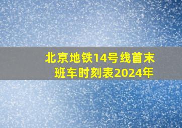 北京地铁14号线首末班车时刻表2024年