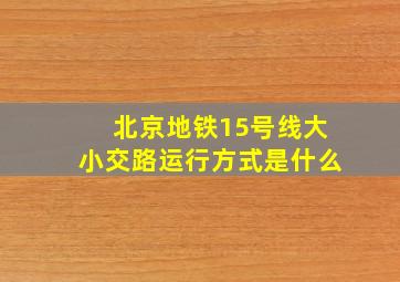 北京地铁15号线大小交路运行方式是什么