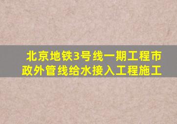 北京地铁3号线一期工程市政外管线给水接入工程施工