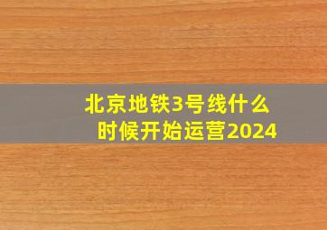 北京地铁3号线什么时候开始运营2024