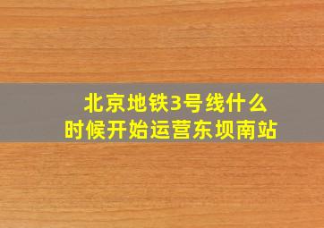 北京地铁3号线什么时候开始运营东坝南站