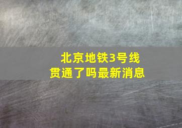 北京地铁3号线贯通了吗最新消息