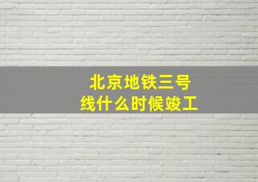 北京地铁三号线什么时候竣工