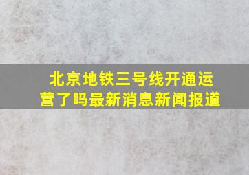 北京地铁三号线开通运营了吗最新消息新闻报道