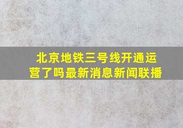 北京地铁三号线开通运营了吗最新消息新闻联播