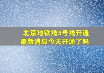 北京地铁线3号线开通最新消息今天开通了吗